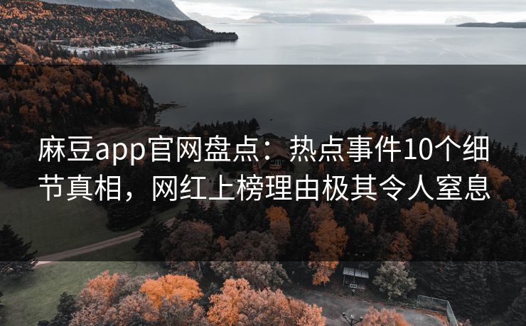 麻豆app官网盘点：热点事件10个细节真相，网红上榜理由极其令人窒息