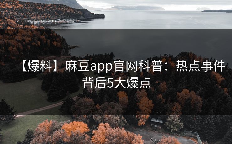 【爆料】麻豆app官网科普：热点事件背后5大爆点