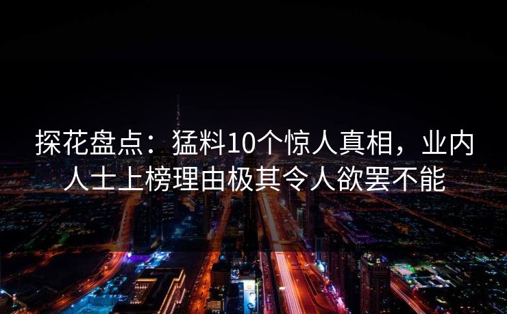 探花盘点：猛料10个惊人真相，业内人士上榜理由极其令人欲罢不能