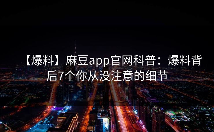 【爆料】麻豆app官网科普：爆料背后7个你从没注意的细节