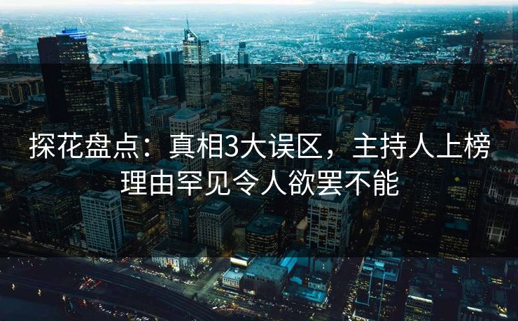 探花盘点：真相3大误区，主持人上榜理由罕见令人欲罢不能