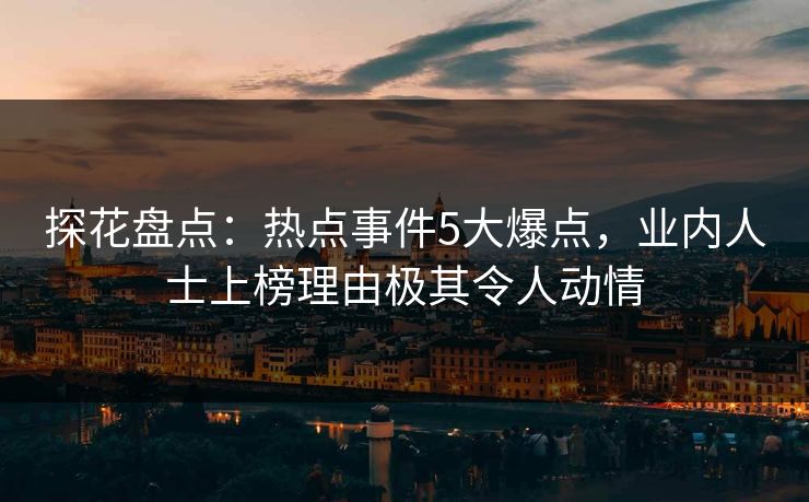 探花盘点：热点事件5大爆点，业内人士上榜理由极其令人动情