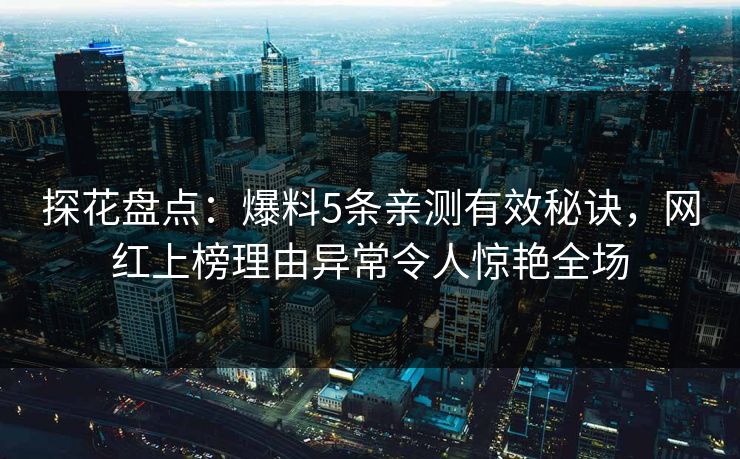 探花盘点：爆料5条亲测有效秘诀，网红上榜理由异常令人惊艳全场