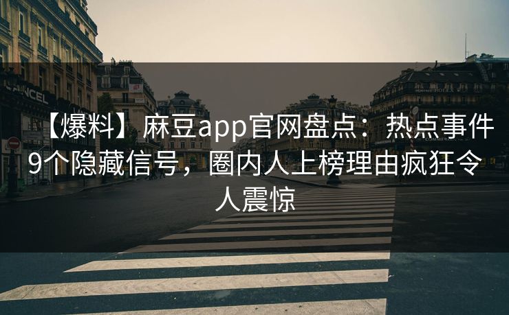 【爆料】麻豆app官网盘点：热点事件9个隐藏信号，圈内人上榜理由疯狂令人震惊