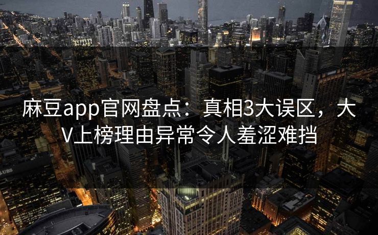 麻豆app官网盘点：真相3大误区，大V上榜理由异常令人羞涩难挡