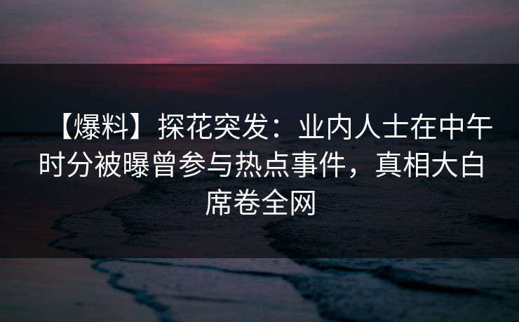 【爆料】探花突发：业内人士在中午时分被曝曾参与热点事件，真相大白席卷全网