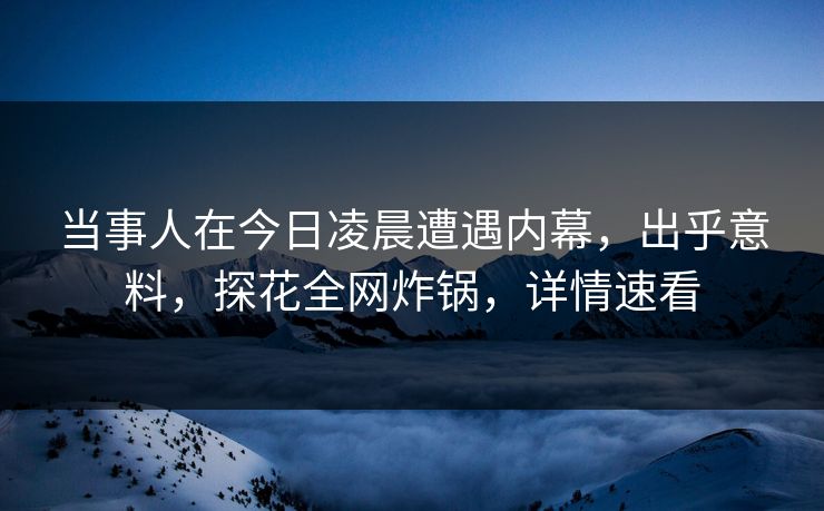 当事人在今日凌晨遭遇内幕，出乎意料，探花全网炸锅，详情速看