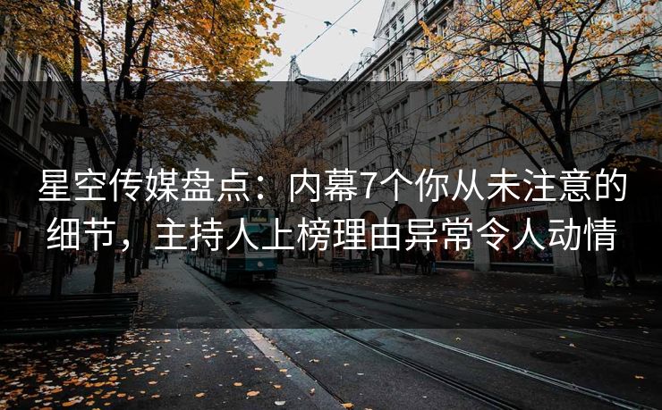 星空传媒盘点：内幕7个你从未注意的细节，主持人上榜理由异常令人动情