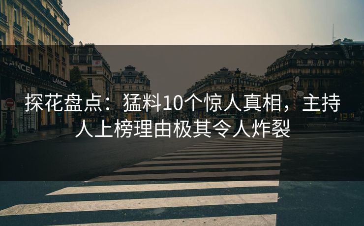 探花盘点：猛料10个惊人真相，主持人上榜理由极其令人炸裂