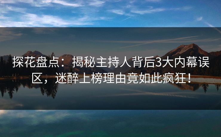 探花盘点：揭秘主持人背后3大内幕误区，迷醉上榜理由竟如此疯狂！