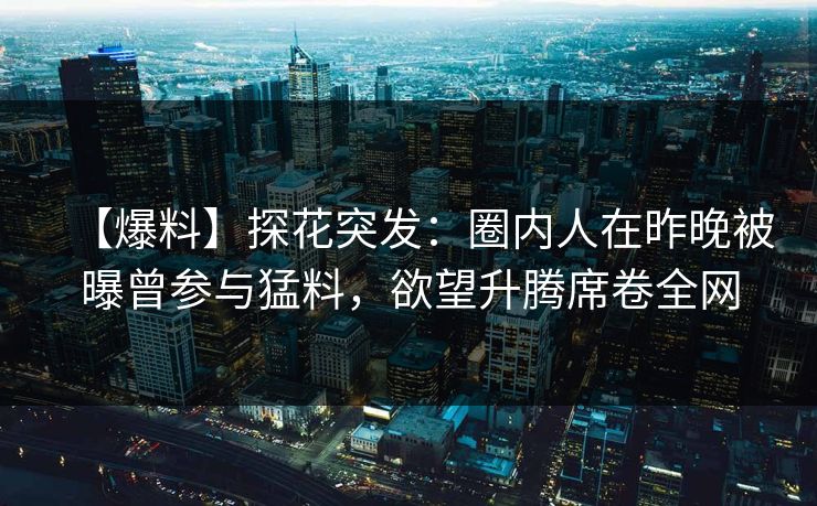 【爆料】探花突发：圈内人在昨晚被曝曾参与猛料，欲望升腾席卷全网