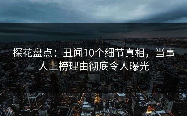 探花盘点：丑闻10个细节真相，当事人上榜理由彻底令人曝光
