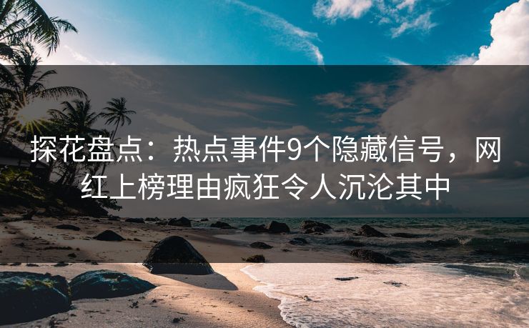 探花盘点：热点事件9个隐藏信号，网红上榜理由疯狂令人沉沦其中