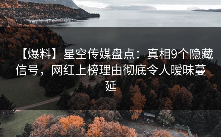 【爆料】星空传媒盘点：真相9个隐藏信号，网红上榜理由彻底令人暧昧蔓延
