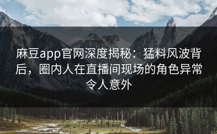麻豆app官网深度揭秘：猛料风波背后，圈内人在直播间现场的角色异常令人意外