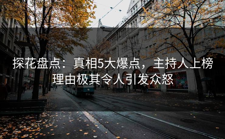 探花盘点：真相5大爆点，主持人上榜理由极其令人引发众怒