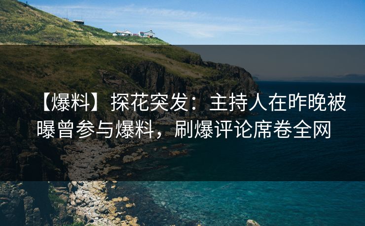 【爆料】探花突发：主持人在昨晚被曝曾参与爆料，刷爆评论席卷全网