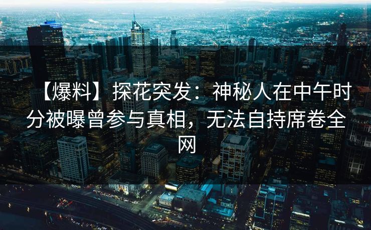 【爆料】探花突发：神秘人在中午时分被曝曾参与真相，无法自持席卷全网