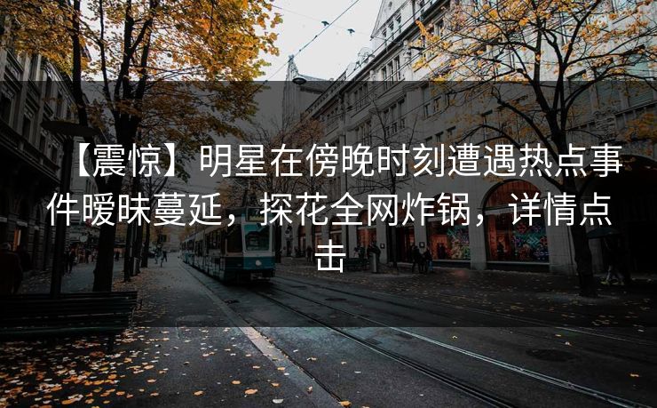 【震惊】明星在傍晚时刻遭遇热点事件暧昧蔓延，探花全网炸锅，详情点击