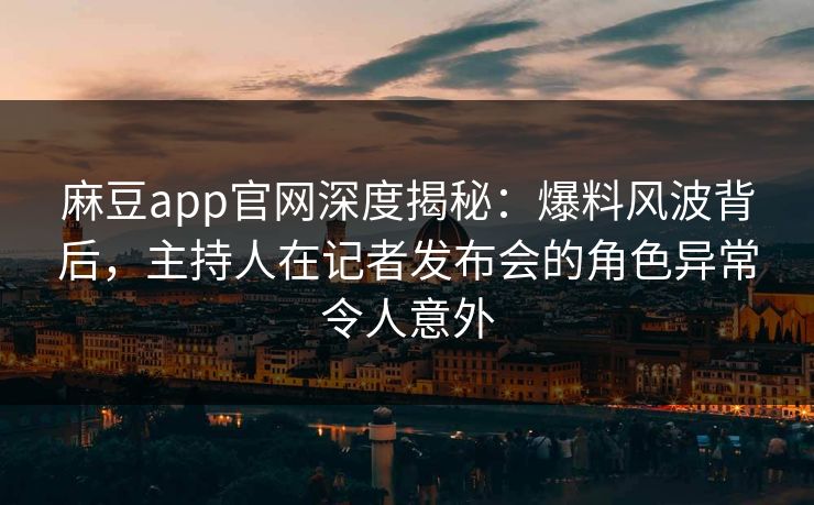 麻豆app官网深度揭秘：爆料风波背后，主持人在记者发布会的角色异常令人意外
