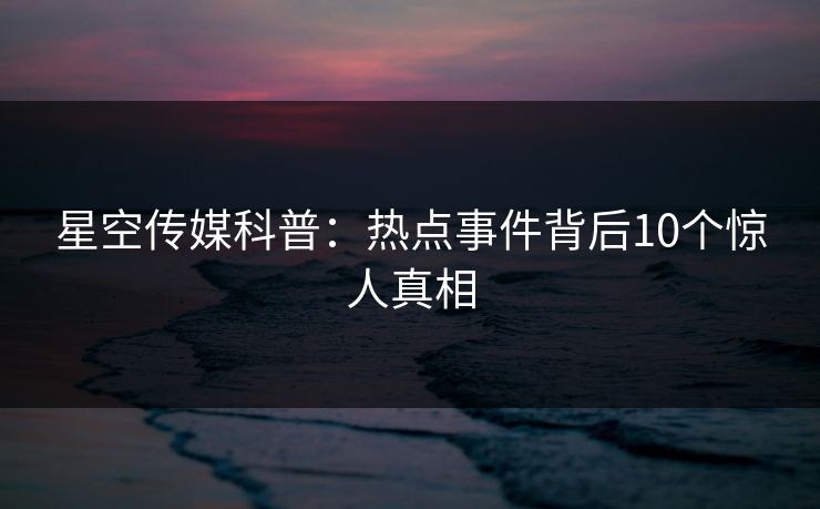 星空传媒科普：热点事件背后10个惊人真相