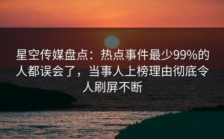 星空传媒盘点：热点事件最少99%的人都误会了，当事人上榜理由彻底令人刷屏不断
