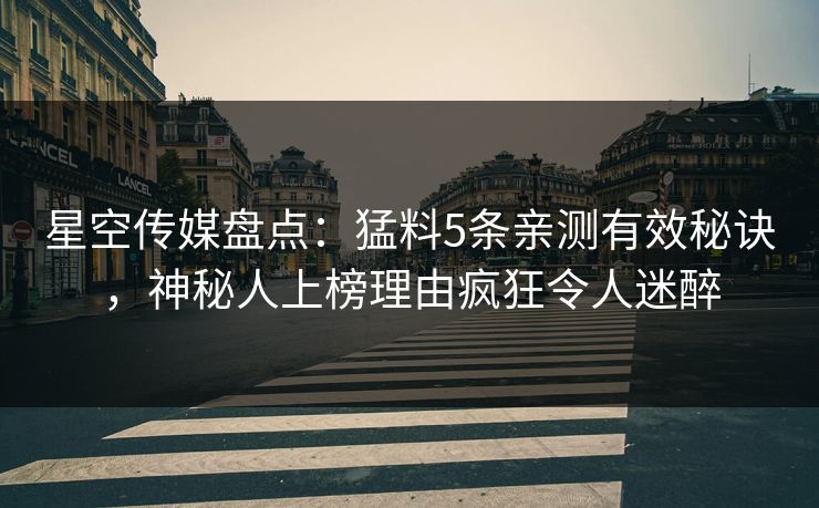 星空传媒盘点：猛料5条亲测有效秘诀，神秘人上榜理由疯狂令人迷醉