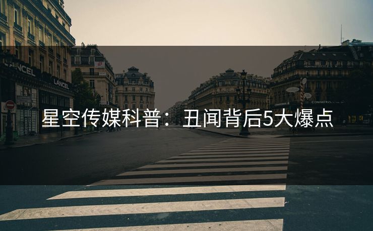 星空传媒科普：丑闻背后5大爆点