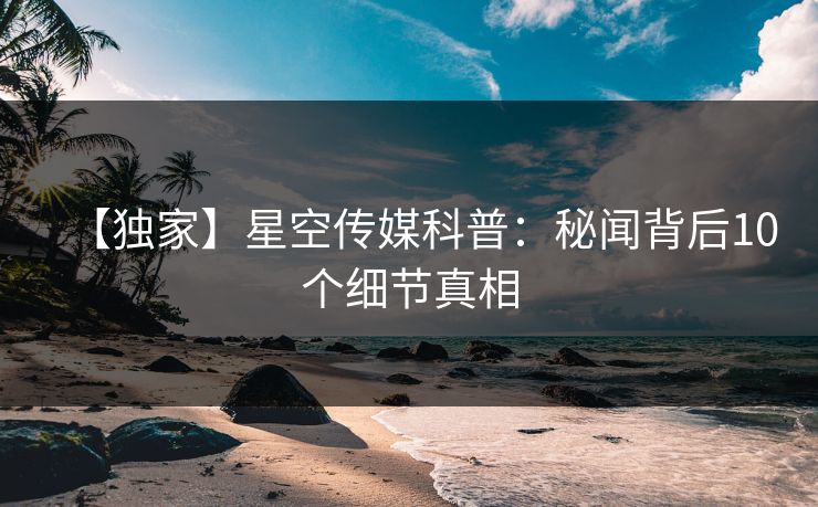 【独家】星空传媒科普：秘闻背后10个细节真相