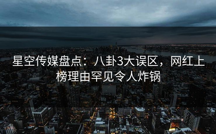 星空传媒盘点：八卦3大误区，网红上榜理由罕见令人炸锅