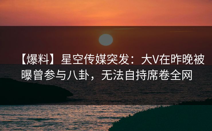 【爆料】星空传媒突发：大V在昨晚被曝曾参与八卦，无法自持席卷全网