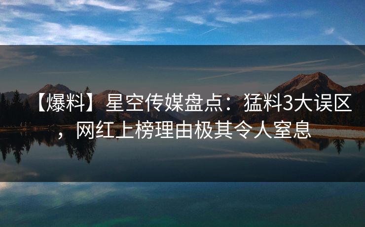 【爆料】星空传媒盘点：猛料3大误区，网红上榜理由极其令人窒息