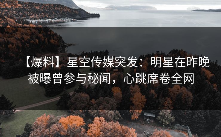 【爆料】星空传媒突发：明星在昨晚被曝曾参与秘闻，心跳席卷全网