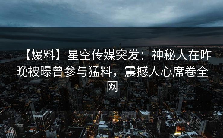 【爆料】星空传媒突发：神秘人在昨晚被曝曾参与猛料，震撼人心席卷全网