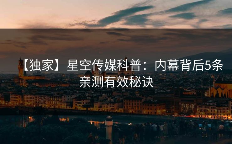 【独家】星空传媒科普：内幕背后5条亲测有效秘诀