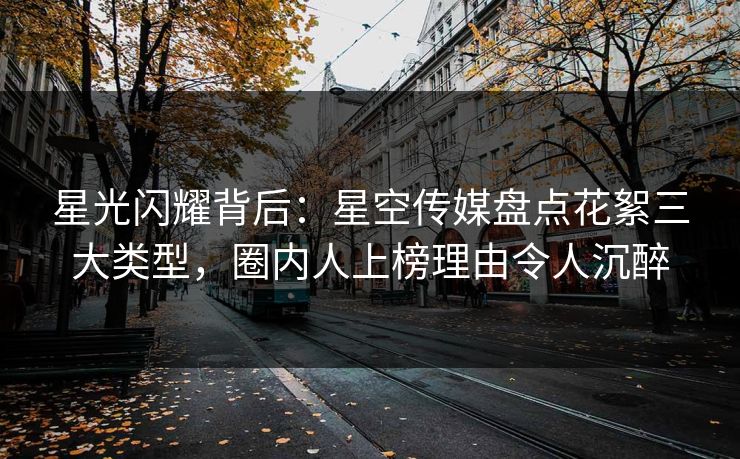 星光闪耀背后：星空传媒盘点花絮三大类型，圈内人上榜理由令人沉醉