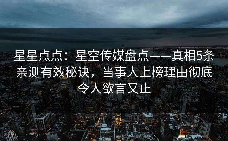 星星点点：星空传媒盘点——真相5条亲测有效秘诀，当事人上榜理由彻底令人欲言又止