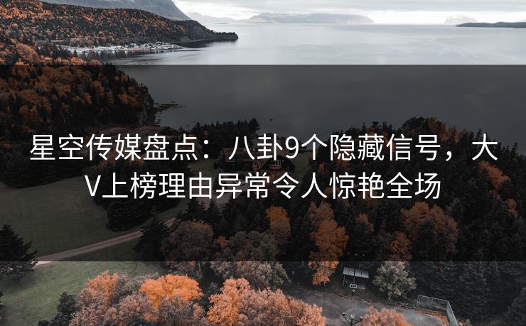 星空传媒盘点：八卦9个隐藏信号，大V上榜理由异常令人惊艳全场