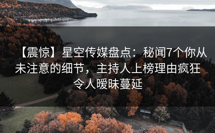 【震惊】星空传媒盘点：秘闻7个你从未注意的细节，主持人上榜理由疯狂令人暧昧蔓延