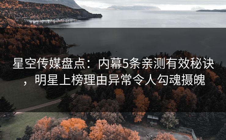星空传媒盘点：内幕5条亲测有效秘诀，明星上榜理由异常令人勾魂摄魄