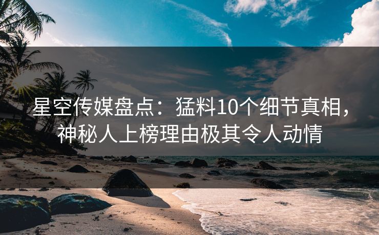 星空传媒盘点：猛料10个细节真相，神秘人上榜理由极其令人动情
