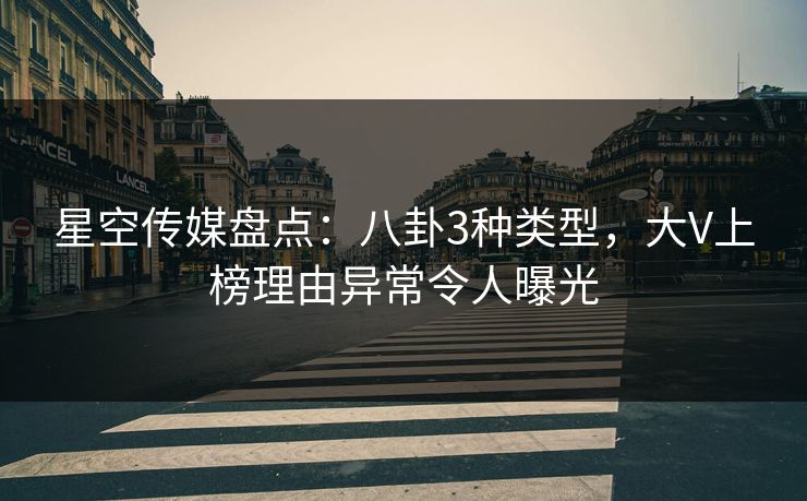 星空传媒盘点：八卦3种类型，大V上榜理由异常令人曝光