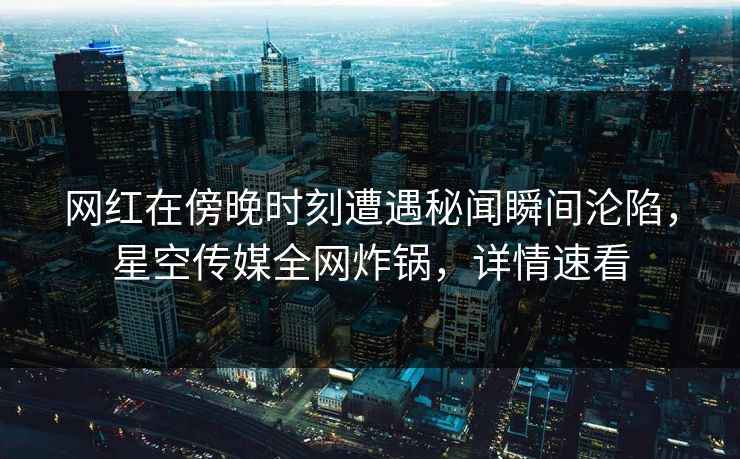 网红在傍晚时刻遭遇秘闻瞬间沦陷，星空传媒全网炸锅，详情速看