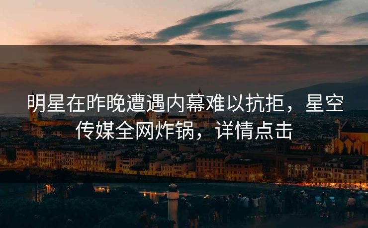 明星在昨晚遭遇内幕难以抗拒，星空传媒全网炸锅，详情点击