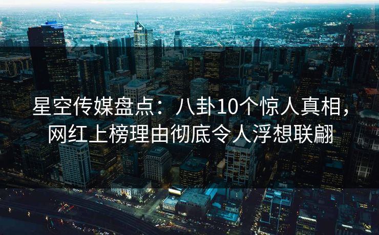 星空传媒盘点：八卦10个惊人真相，网红上榜理由彻底令人浮想联翩