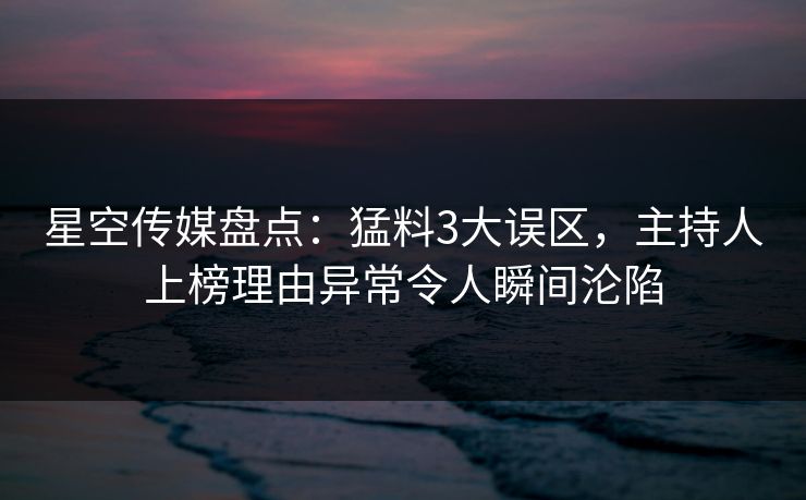 星空传媒盘点：猛料3大误区，主持人上榜理由异常令人瞬间沦陷