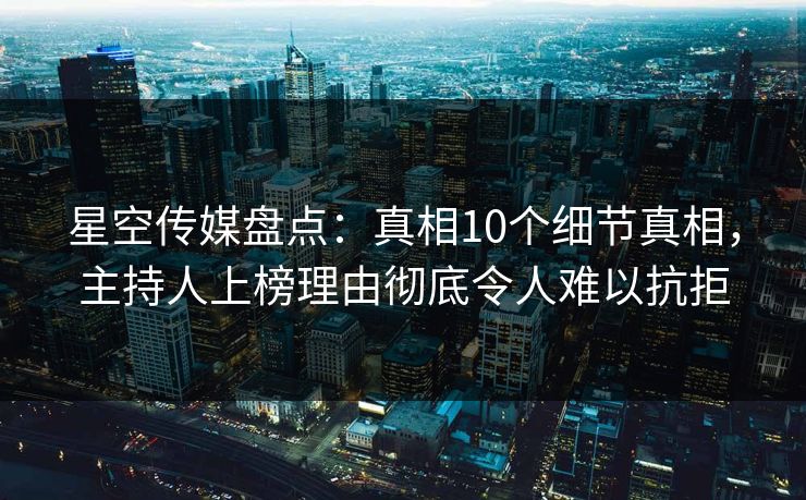 星空传媒盘点：真相10个细节真相，主持人上榜理由彻底令人难以抗拒