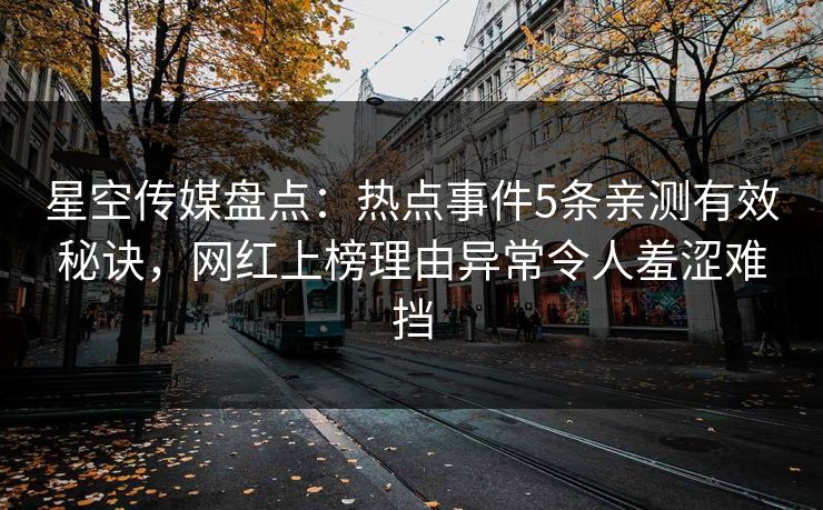 星空传媒盘点：热点事件5条亲测有效秘诀，网红上榜理由异常令人羞涩难挡