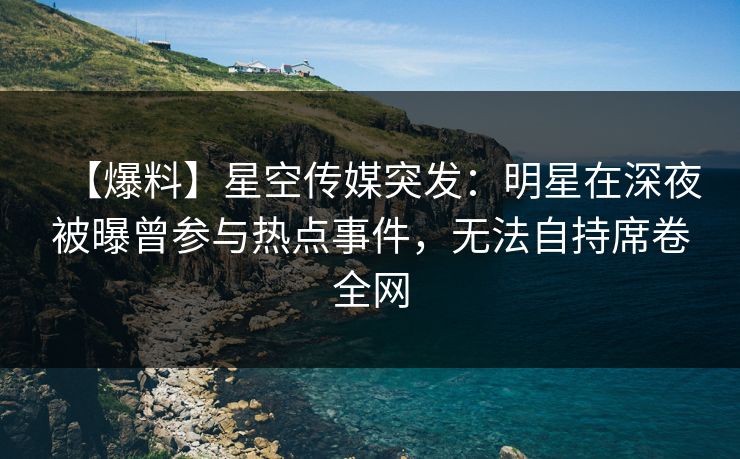 【爆料】星空传媒突发：明星在深夜被曝曾参与热点事件，无法自持席卷全网