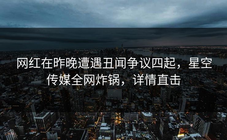 网红在昨晚遭遇丑闻争议四起，星空传媒全网炸锅，详情直击